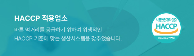 HACCP 적용업소 바른 먹거리를 공급하기 위하여 위생적인 HACCP 기준에 맞는 생산시스템을 갖추었습니다.
